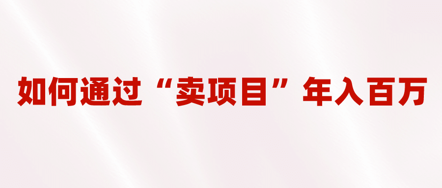 2023年最火项目：通过“卖项目”年入百万！普通人逆袭翻身的唯一出路创业之家-网创项目资源站-副业项目-创业项目-搞钱项目创业之家