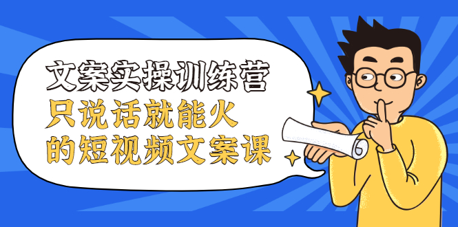文案实操训练营，只说话就能火的短视频文案课创业之家-网创项目资源站-副业项目-创业项目-搞钱项目创业之家