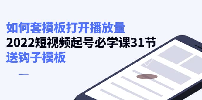 如何套模板打开播放量，2022短视频起号必学课31节，送钩子模板创业之家-网创项目资源站-副业项目-创业项目-搞钱项目创业之家
