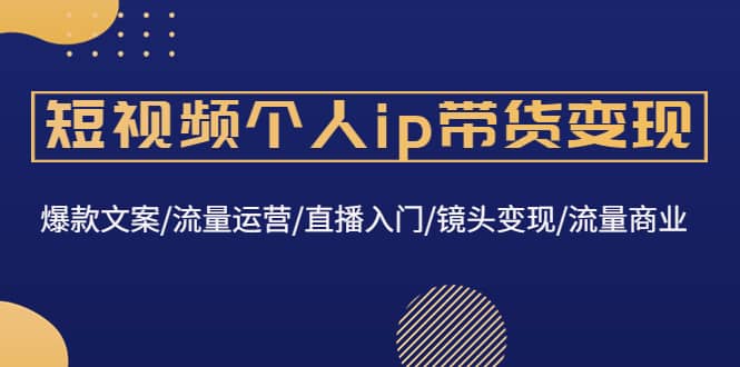 短视频个人ip带货变现：爆款文案/流量运营/直播入门/镜头变现/流量商业创业之家-网创项目资源站-副业项目-创业项目-搞钱项目创业之家