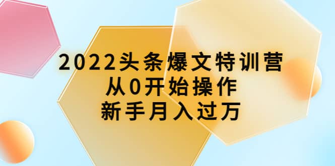 2022头条爆文特训营：从0开始操作，新手月入过万（16节课时）创业之家-网创项目资源站-副业项目-创业项目-搞钱项目创业之家