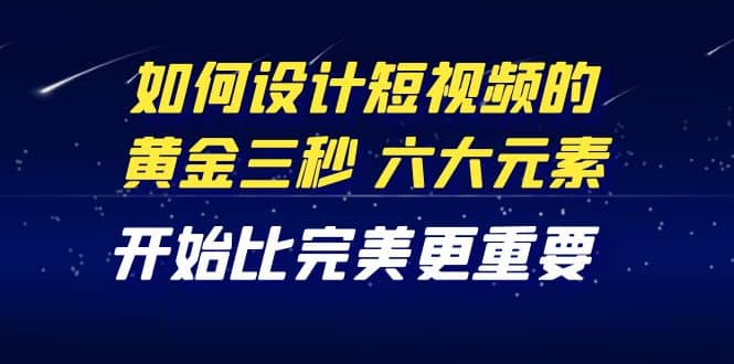 教你如何设计短视频的黄金三秒，六大元素，开始比完美更重要（27节课）创业之家-网创项目资源站-副业项目-创业项目-搞钱项目创业之家