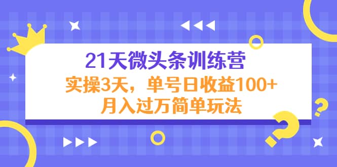 21天微头条训练营，实操3天简单玩法创业之家-网创项目资源站-副业项目-创业项目-搞钱项目创业之家