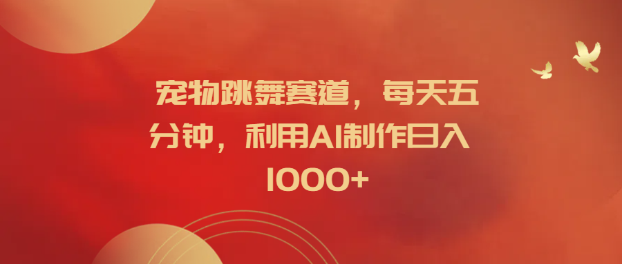 宠物跳舞赛道，每天五分钟，利用AI制作日入1000+创业之家-网创项目资源站-副业项目-创业项目-搞钱项目创业之家