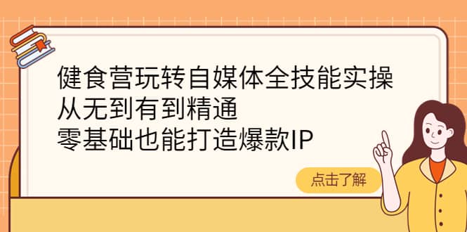 健食营玩转自媒体全技能实操，从无到有到精通，零基础也能打造爆款IP创业之家-网创项目资源站-副业项目-创业项目-搞钱项目创业之家