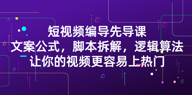 短视频编导先导课：​文案公式，脚本拆解，逻辑算法，让你的视频更容易上热门创业之家-网创项目资源站-副业项目-创业项目-搞钱项目创业之家