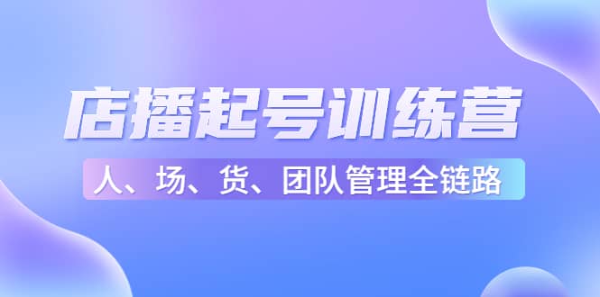 店播起号训练营：帮助更多直播新人快速开启和度过起号阶段（16节）创业之家-网创项目资源站-副业项目-创业项目-搞钱项目创业之家