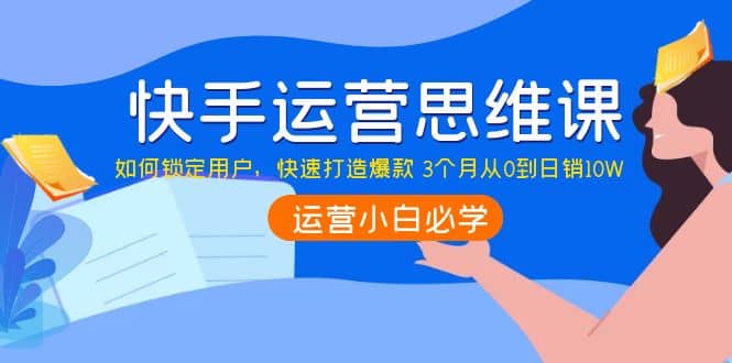 快手运营思维课：如何锁定用户，快速打造爆款创业之家-网创项目资源站-副业项目-创业项目-搞钱项目创业之家