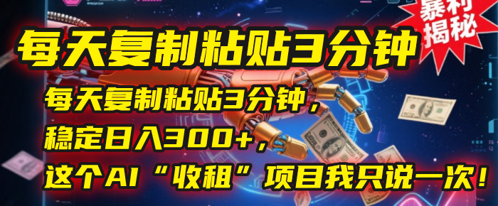 每天复制粘贴3分钟，稳定日入300+，这个AI“收租”项目我只说一次！创业之家-网创项目资源站-副业项目-创业项目-搞钱项目创业之家