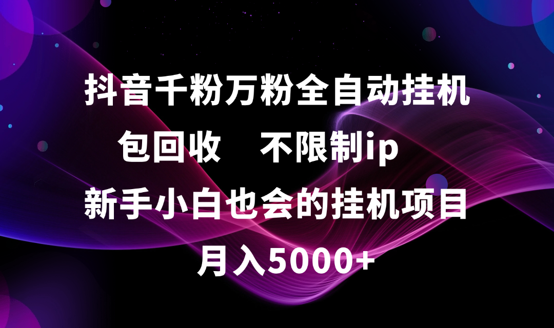 抖音千粉万粉全自动挂机，包回收，不限制ip，新手小白也会的批量挂机，月入5000+创业之家-网创项目资源站-副业项目-创业项目-搞钱项目创业之家