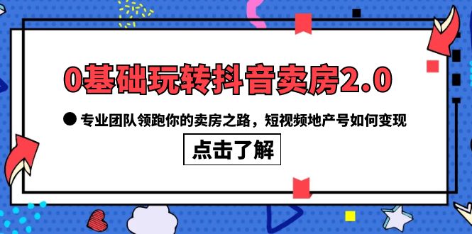 0基础玩转抖音-卖房2.0，专业团队领跑你的卖房之路，短视频地产号如何变现创业之家-网创项目资源站-副业项目-创业项目-搞钱项目创业之家