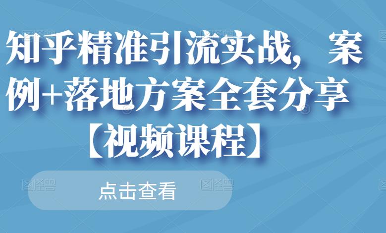知乎精准引流实战，案例+落地方案全套分享【视频课程】创业之家-网创项目资源站-副业项目-创业项目-搞钱项目创业之家