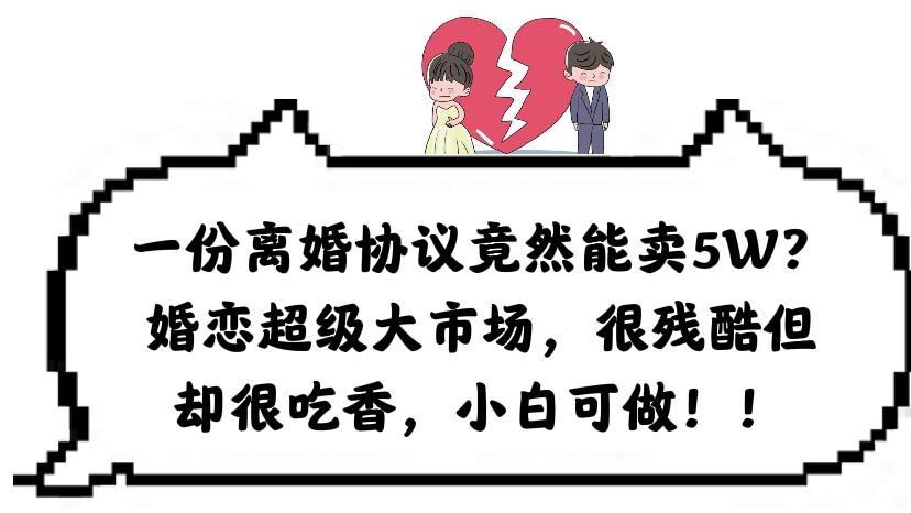 一份离婚协议竟然能卖5W？婚恋超级大市场，很残酷但却很吃香，小白可做创业之家-网创项目资源站-副业项目-创业项目-搞钱项目创业之家