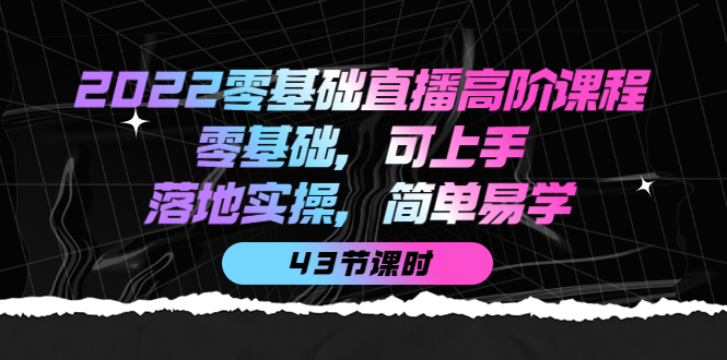 2022零基础直播高阶课程：零基础，可上手，落地实操，简单易学（43节课）创业之家-网创项目资源站-副业项目-创业项目-搞钱项目创业之家