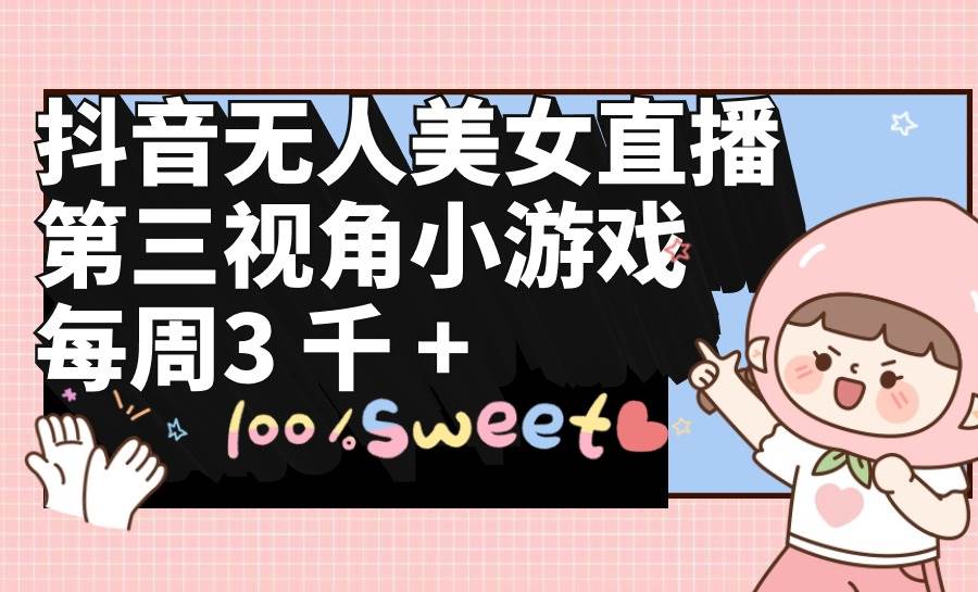抖音无人美女直播，第三视角小游戏，每周收益3000+创业之家-网创项目资源站-副业项目-创业项目-搞钱项目创业之家