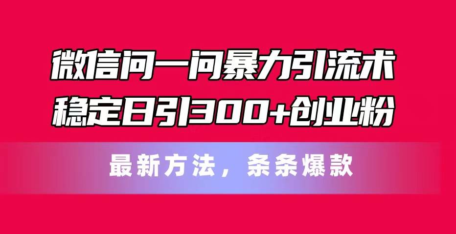 微信问一问暴力引流术，稳定日引300+创业粉，最新方法，条条爆款创业之家-网创项目资源站-副业项目-创业项目-搞钱项目创业之家