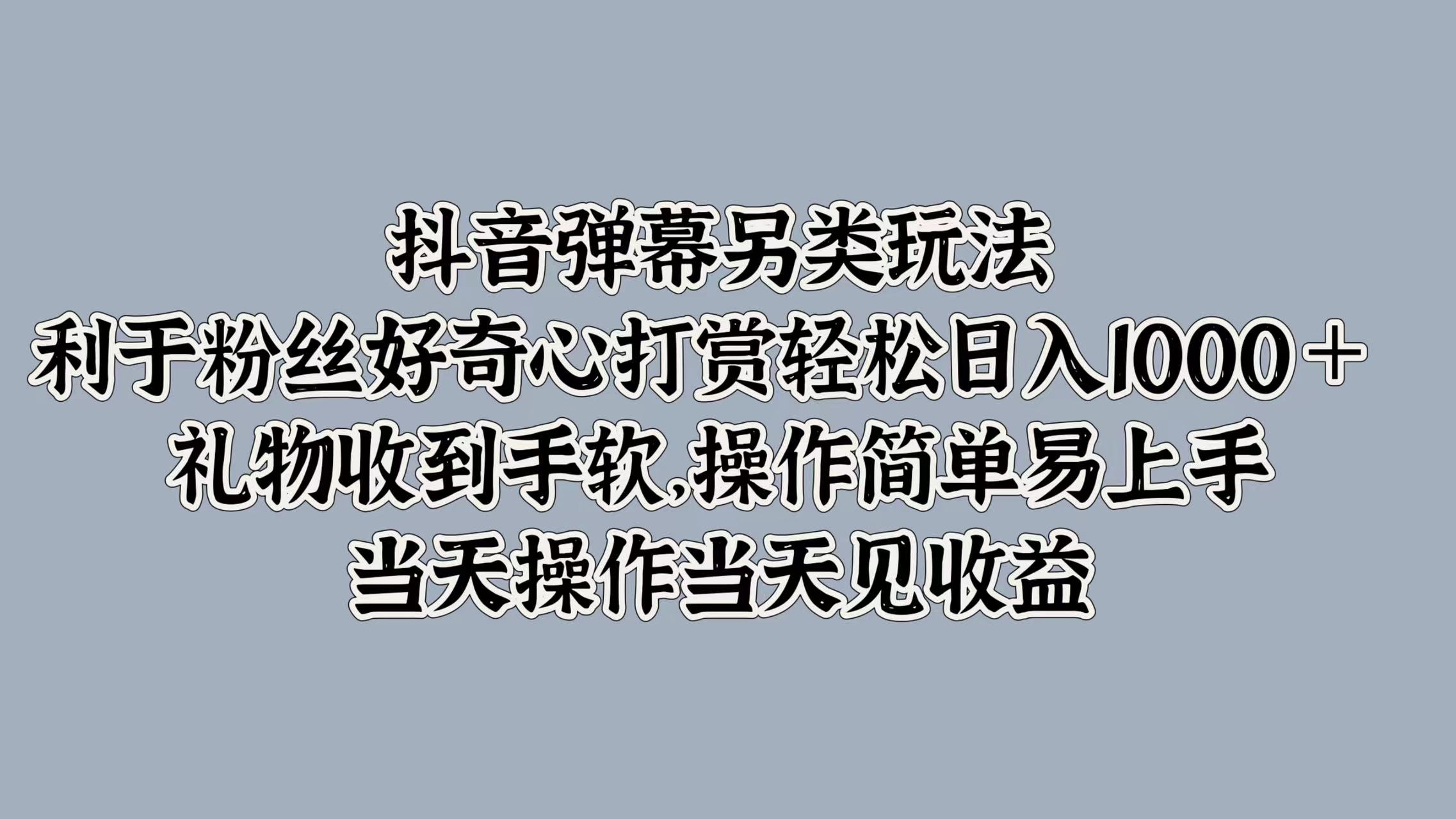 抖音弹幕另类玩法，利于粉丝好奇心打赏轻松日入1000＋ 礼物收到手软，操作简单易上手，当天操作当天见收益创业之家-网创项目资源站-副业项目-创业项目-搞钱项目创业之家