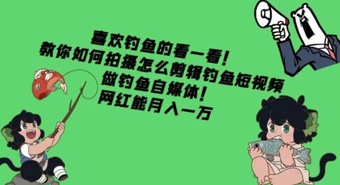 教你如何拍摄怎么剪辑钓鱼短视频，做钓鱼自媒体！创业之家-网创项目资源站-副业项目-创业项目-搞钱项目创业之家