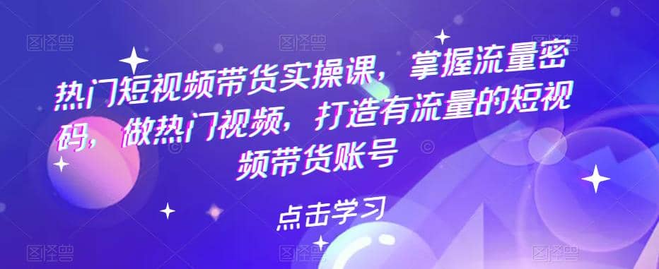 热门短视频带货实战 掌握流量密码 做热门视频 打造有流量的短视频带货账号创业之家-网创项目资源站-副业项目-创业项目-搞钱项目创业之家