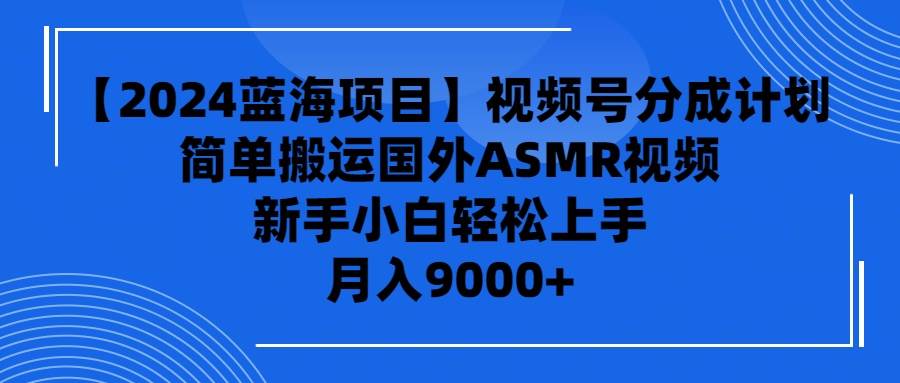 【2024蓝海项目】视频号分成计划，无脑搬运国外ASMR视频，新手小白轻松…创业之家-网创项目资源站-副业项目-创业项目-搞钱项目创业之家