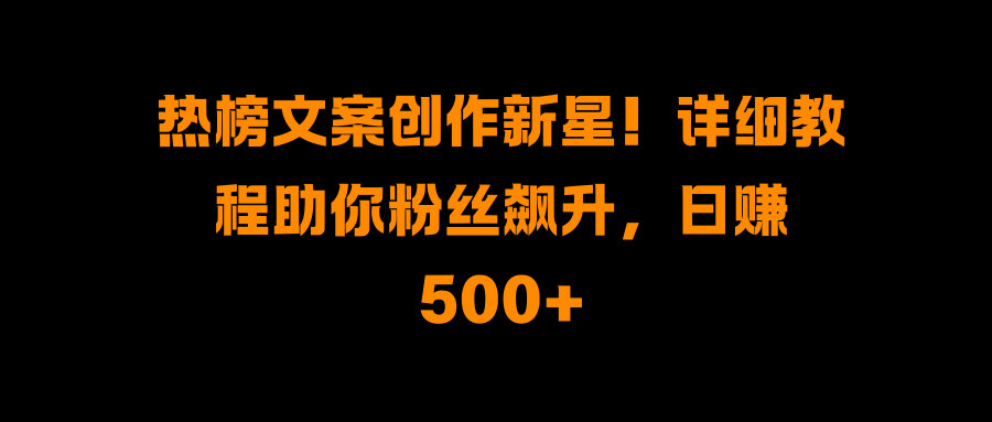 热榜文案创作新星！详细教程助你粉丝飙升，日赚500+创业之家-网创项目资源站-副业项目-创业项目-搞钱项目创业之家