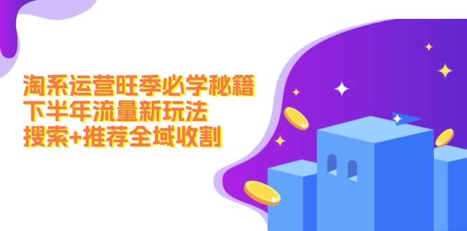 淘系运营旺季必学秘籍：下半年流量新玩法：搜索+推荐全域收割（无水印）创业之家-网创项目资源站-副业项目-创业项目-搞钱项目创业之家