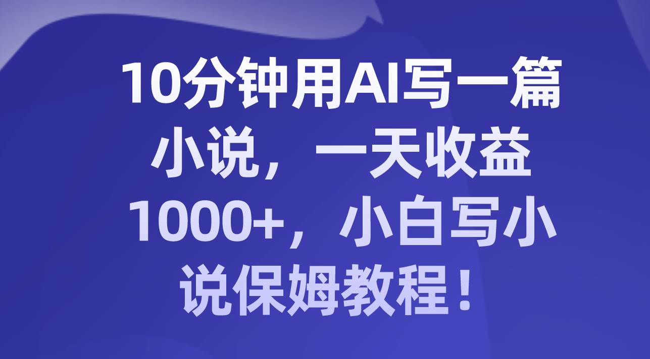 10分钟用AI写一篇小说，一天收益1000+，小白写小说保姆教程！创业之家-网创项目资源站-副业项目-创业项目-搞钱项目创业之家