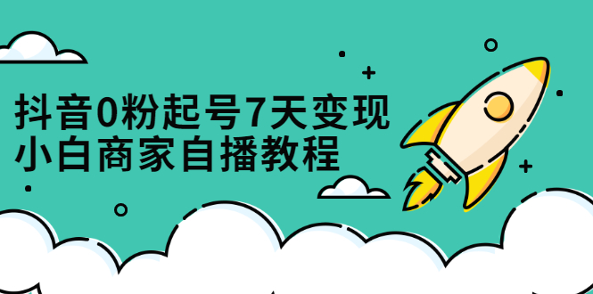 抖音0粉起号7天变现，无需专业的团队，小白商家从0到1自播教程创业之家-网创项目资源站-副业项目-创业项目-搞钱项目创业之家