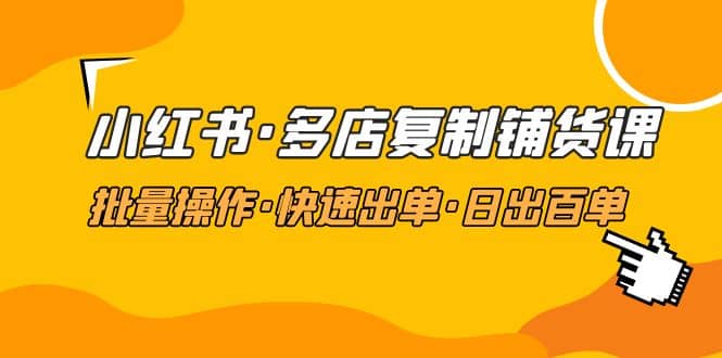 小红书·多店复制铺货课，批量操作·快速出单·日出百单（更新2023年2月）创业之家-网创项目资源站-副业项目-创业项目-搞钱项目创业之家