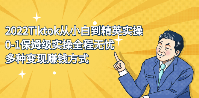 2022Tiktok从小白到精英实操特训营，带你掌握Tiktok账号运营创业之家-网创项目资源站-副业项目-创业项目-搞钱项目创业之家
