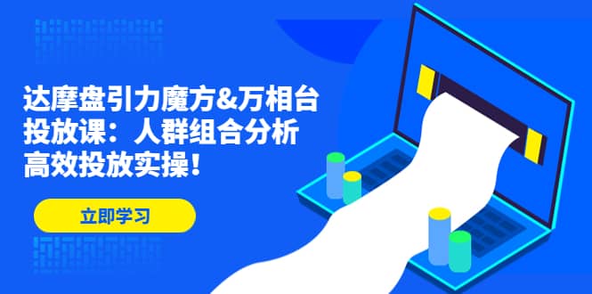 达摩盘引力魔方&万相台投放课：人群组合分析，高效投放实操创业之家-网创项目资源站-副业项目-创业项目-搞钱项目创业之家