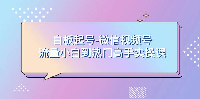 白板起号-微信视频号流量小白到热门高手实操课创业之家-网创项目资源站-副业项目-创业项目-搞钱项目创业之家
