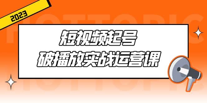 短视频起号·破播放实战运营课，用通俗易懂大白话带你玩转短视频创业之家-网创项目资源站-副业项目-创业项目-搞钱项目创业之家