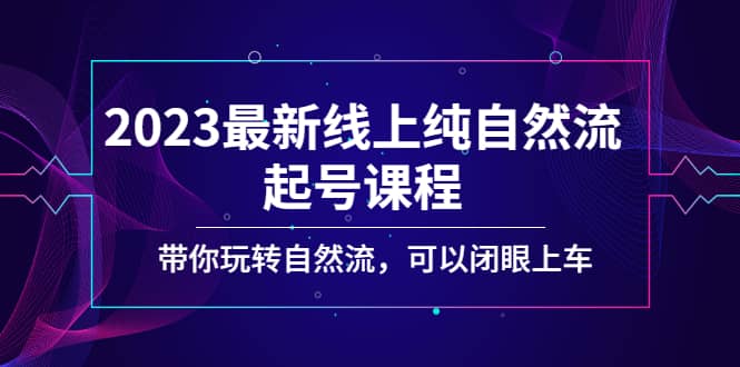 2023最新线上纯自然流起号课程，带你玩转自然流，可以闭眼上车创业之家-网创项目资源站-副业项目-创业项目-搞钱项目创业之家