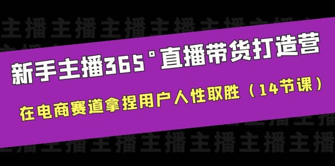 新手主播365°直播带货·打造营，在电商赛道拿捏用户人性取胜（14节课）创业之家-网创项目资源站-副业项目-创业项目-搞钱项目创业之家