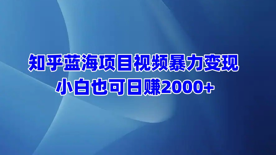 知乎蓝海项目视频暴力变现  小白也可日赚2000+创业之家-网创项目资源站-副业项目-创业项目-搞钱项目创业之家