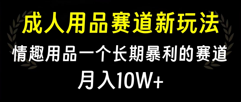 大人用品赛道新玩法，情趣用品一个长期暴利的赛道，月入10W+创业之家-网创项目资源站-副业项目-创业项目-搞钱项目创业之家