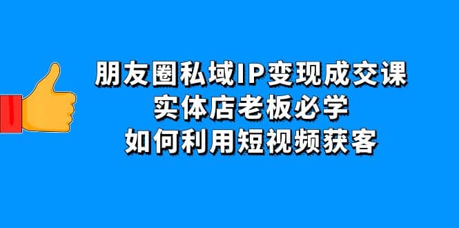 朋友圈私域IP变现成交课：实体店老板必学，如何利用短视频获客创业之家-网创项目资源站-副业项目-创业项目-搞钱项目创业之家