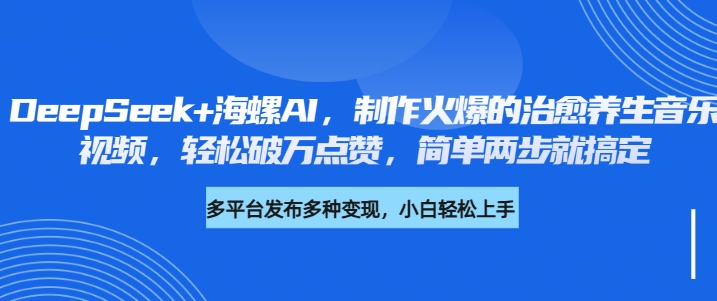 DeepSeek+海螺AI，制作火爆的治愈养生音乐视频，轻松破万点赞，简单两步就搞定创业之家-网创项目资源站-副业项目-创业项目-搞钱项目创业之家