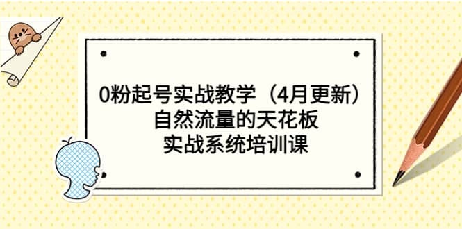 0粉起号实战教学（4月更新）自然流量的天花板，实战系统培训课创业之家-网创项目资源站-副业项目-创业项目-搞钱项目创业之家