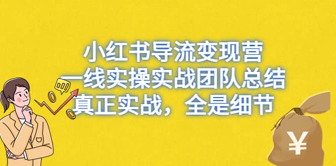 小红书导流变现营，一线实战团队总结，真正实战，全是细节，全平台适用创业之家-网创项目资源站-副业项目-创业项目-搞钱项目创业之家