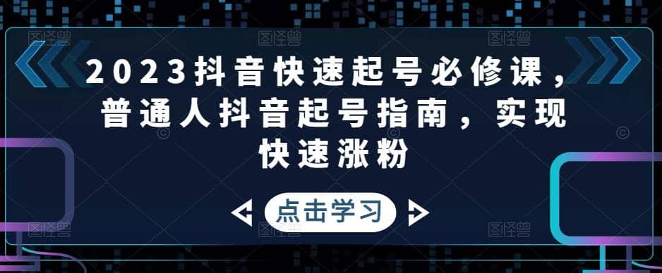 2023抖音快速起号必修课，普通人抖音起号指南，实现快速涨粉创业之家-网创项目资源站-副业项目-创业项目-搞钱项目创业之家