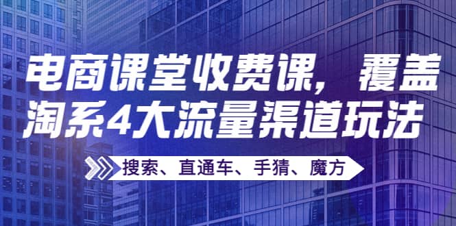 某电商课堂收费课，覆盖淘系4大流量渠道玩法【搜索、直通车、手猜、魔方】创业之家-网创项目资源站-副业项目-创业项目-搞钱项目创业之家