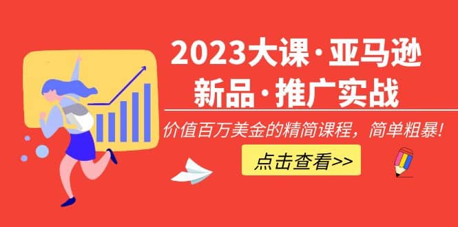 2023大课·亚马逊新品·推广实战：精简课程，简单粗暴创业之家-网创项目资源站-副业项目-创业项目-搞钱项目创业之家