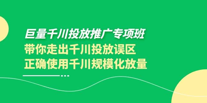 巨量千川投放推广专项班，带你走出千川投放误区正确使用千川规模化放量创业之家-网创项目资源站-副业项目-创业项目-搞钱项目创业之家
