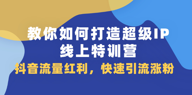 教你如何打造超级IP线上特训营，抖音流量红利新机遇创业之家-网创项目资源站-副业项目-创业项目-搞钱项目创业之家
