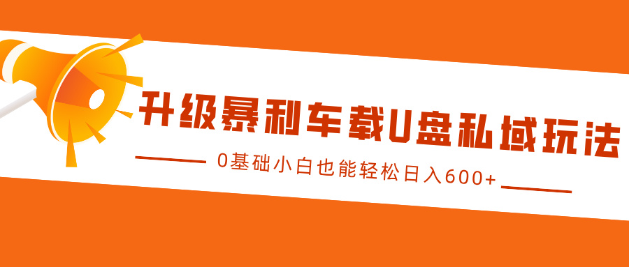 升级暴利车载U盘私域玩法，0基础小白也能轻松日入600+创业之家-网创项目资源站-副业项目-创业项目-搞钱项目创业之家