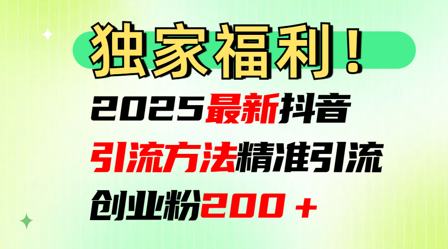 2025最新抖音引流方法每日精准引流创业粉200＋创业之家-网创项目资源站-副业项目-创业项目-搞钱项目创业之家