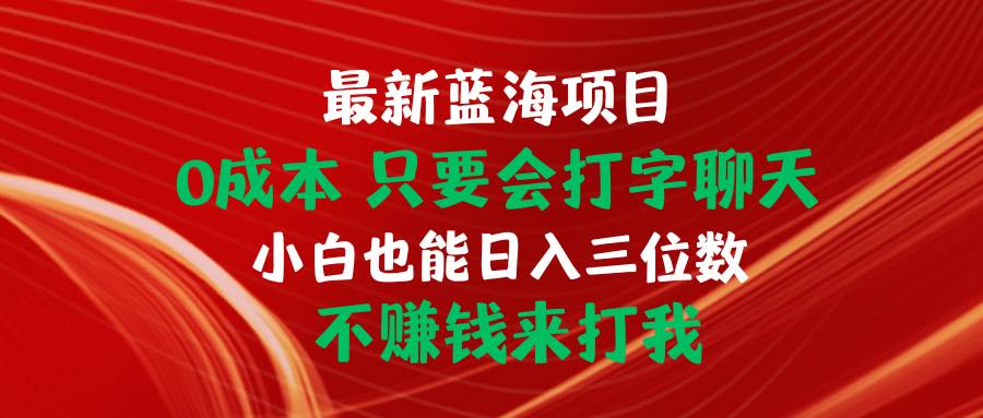 最新蓝海项目 0成本 只要会打字聊天 小白也能日入三位数 不赚钱来打我创业之家-网创项目资源站-副业项目-创业项目-搞钱项目创业之家
