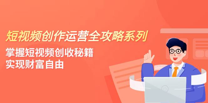 短视频创作运营-全攻略系列，掌握短视频创收秘籍，实现财富自由（4节课）创业之家-网创项目资源站-副业项目-创业项目-搞钱项目创业之家